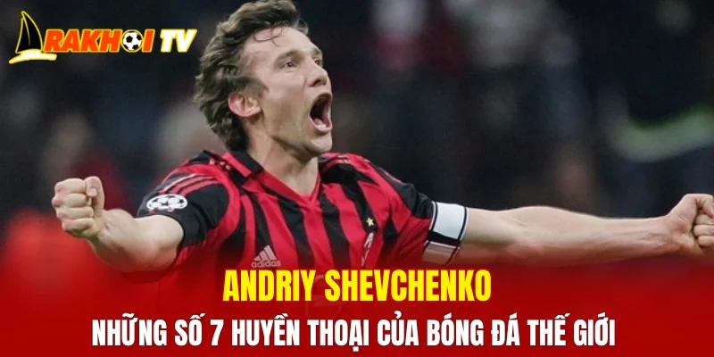 Andriy Shevchenko - Những số 7 huyền thoại của bóng đá thế giới