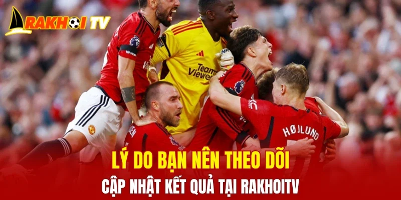 Lý do bạn nên theo dõi cập nhật kết quả tại RAKHOITV