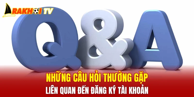 Những câu hỏi thường gặp liên quan đến đăng ký tài khoản