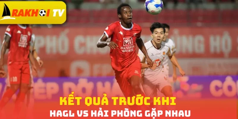 Kết quả trước khi HAGL vs Hải Phòng gặp nhau
