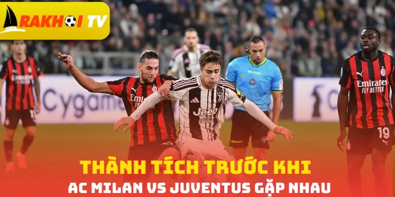 Thành tích trước khi AC Milan vs Juventus gặp nhau