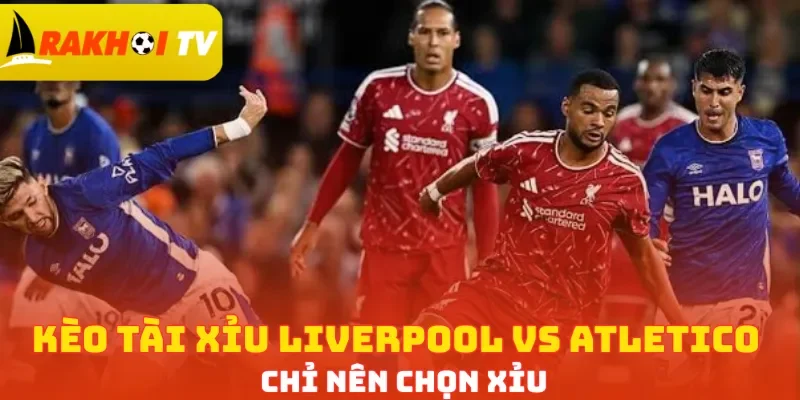 Kèo Tài Xỉu Liverpool vs Atletico chỉ nên chọn Xỉu