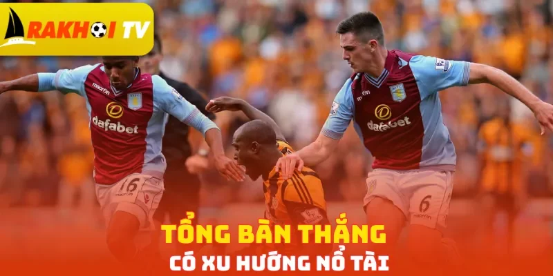 Tổng bàn thắng có xu hướng nổ Tài