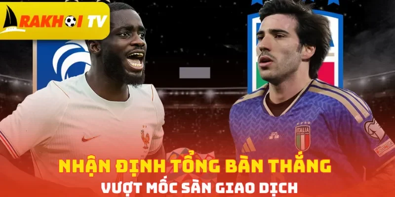 Nhận định tổng bàn thắng vượt mốc sàn giao dịch